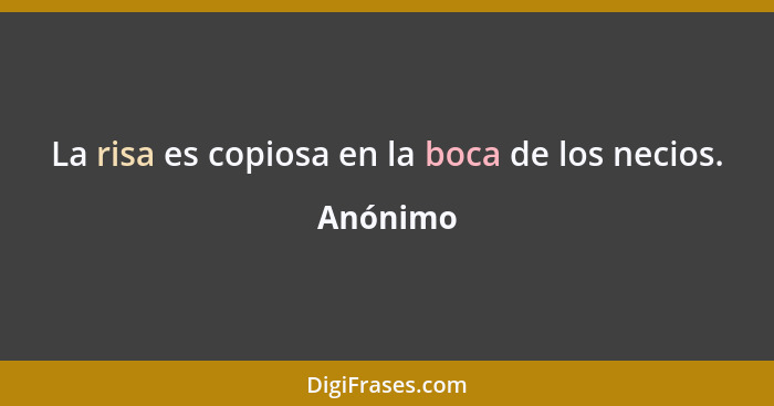 La risa es copiosa en la boca de los necios.... - Anónimo