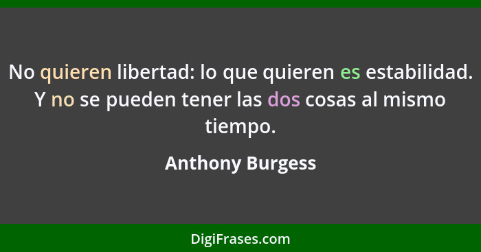 No quieren libertad: lo que quieren es estabilidad. Y no se pueden tener las dos cosas al mismo tiempo.... - Anthony Burgess