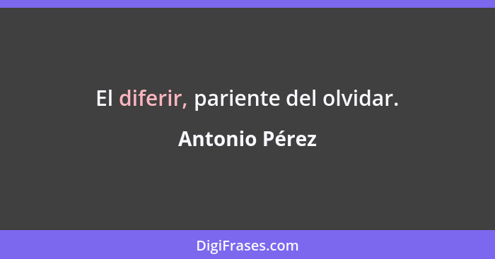 El diferir, pariente del olvidar.... - Antonio Pérez