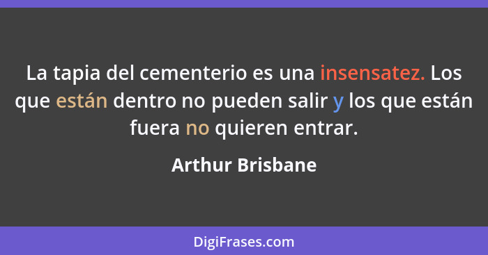 La tapia del cementerio es una insensatez. Los que están dentro no pueden salir y los que están fuera no quieren entrar.... - Arthur Brisbane