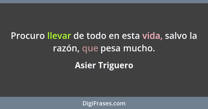 Procuro llevar de todo en esta vida, salvo la razón, que pesa mucho.... - Asier Triguero