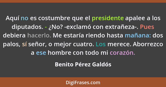 Aquí no es costumbre que el presidente apalee a los diputados. - ¿No? -exclamó con extrañeza-. Pues debiera hacerlo. Me estaría... - Benito Pérez Galdós