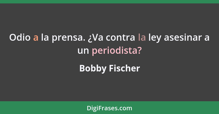 Odio a la prensa. ¿Va contra la ley asesinar a un periodista?... - Bobby Fischer