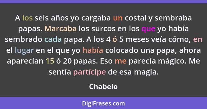 A los seis años yo cargaba un costal y sembraba papas. Marcaba los surcos en los que yo había sembrado cada papa. A los 4 ó 5 meses veía cóm... - Chabelo