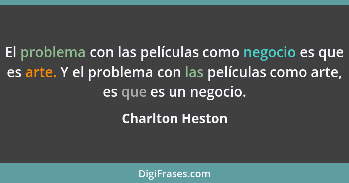 El problema con las películas como negocio es que es arte. Y el problema con las películas como arte, es que es un negocio.... - Charlton Heston