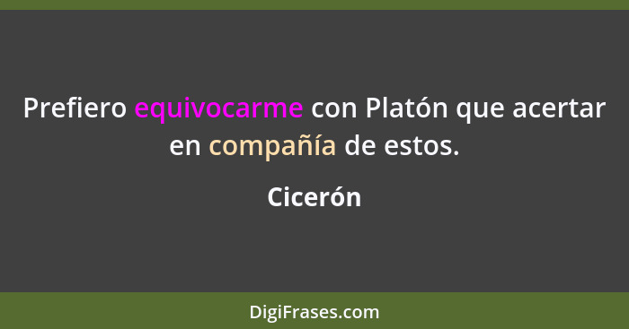 Prefiero equivocarme con Platón que acertar en compañía de estos.... - Cicerón