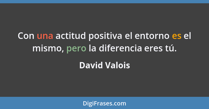 Con una actitud positiva el entorno es el mismo, pero la diferencia eres tú.... - David Valois