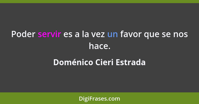 Poder servir es a la vez un favor que se nos hace.... - Doménico Cieri Estrada