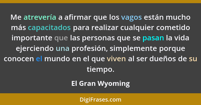 Me atrevería a afirmar que los vagos están mucho más capacitados para realizar cualquier cometido importante que las personas que se... - El Gran Wyoming