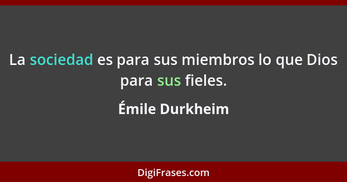 La sociedad es para sus miembros lo que Dios para sus fieles.... - Émile Durkheim