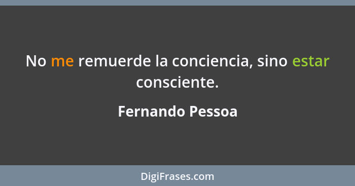 No me remuerde la conciencia, sino estar consciente.... - Fernando Pessoa