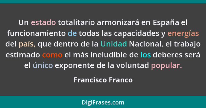 Un estado totalitario armonizará en España el funcionamiento de todas las capacidades y energías del país, que dentro de la Unidad... - Francisco Franco