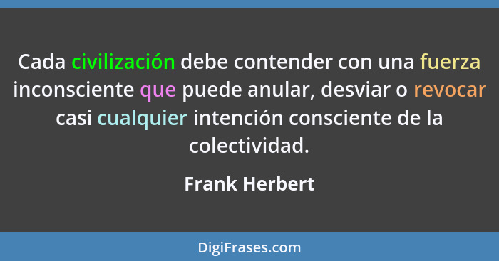 Cada civilización debe contender con una fuerza inconsciente que puede anular, desviar o revocar casi cualquier intención consciente d... - Frank Herbert