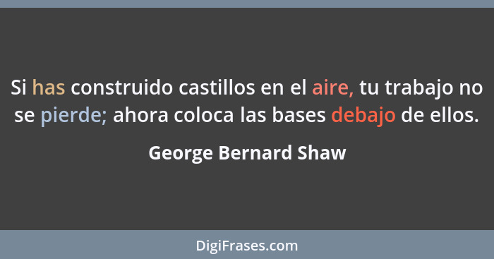 Si has construido castillos en el aire, tu trabajo no se pierde; ahora coloca las bases debajo de ellos.... - George Bernard Shaw