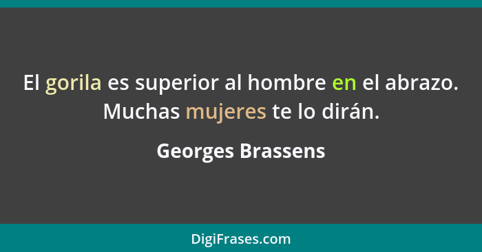 El gorila es superior al hombre en el abrazo. Muchas mujeres te lo dirán.... - Georges Brassens