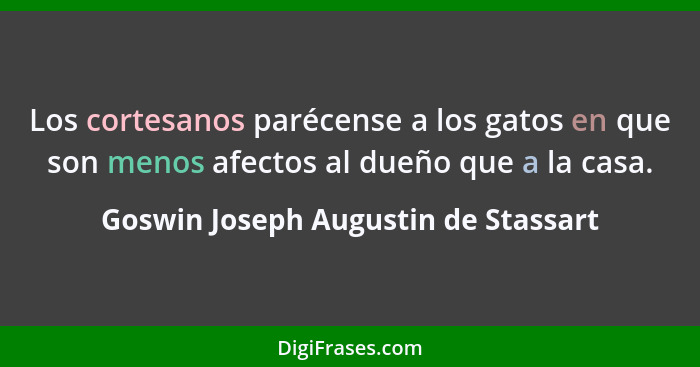 Los cortesanos parécense a los gatos en que son menos afectos al dueño que a la casa.... - Goswin Joseph Augustin de Stassart