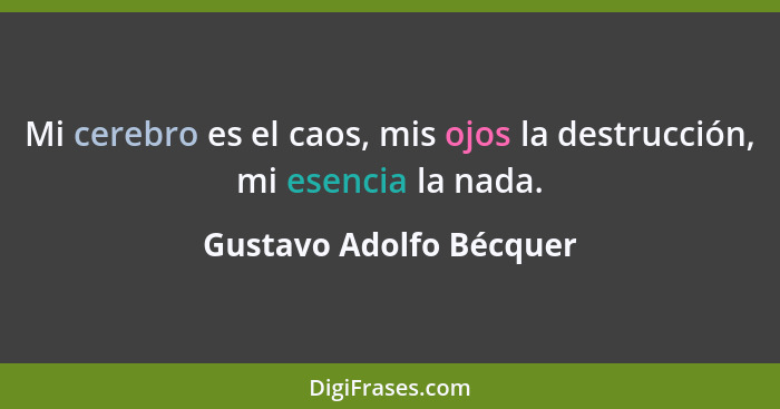 Mi cerebro es el caos, mis ojos la destrucción, mi esencia la nada.... - Gustavo Adolfo Bécquer