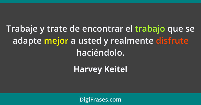 Trabaje y trate de encontrar el trabajo que se adapte mejor a usted y realmente disfrute haciéndolo.... - Harvey Keitel