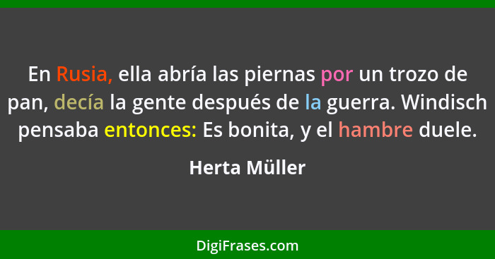 En Rusia, ella abría las piernas por un trozo de pan, decía la gente después de la guerra. Windisch pensaba entonces: Es bonita, y el h... - Herta Müller