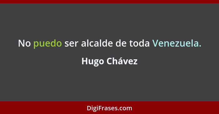 No puedo ser alcalde de toda Venezuela.... - Hugo Chávez