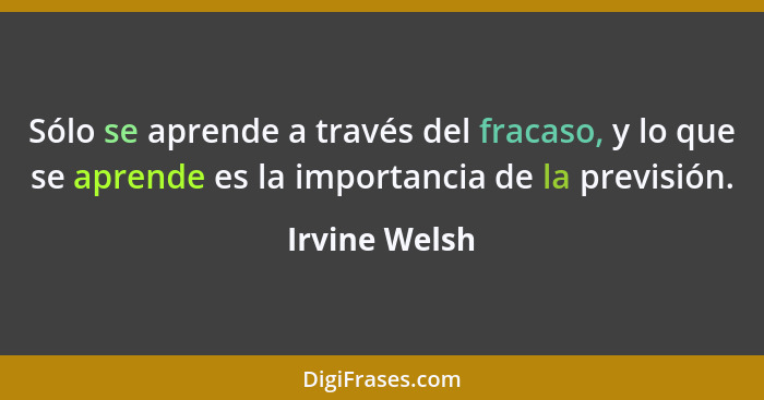 Sólo se aprende a través del fracaso, y lo que se aprende es la importancia de la previsión.... - Irvine Welsh