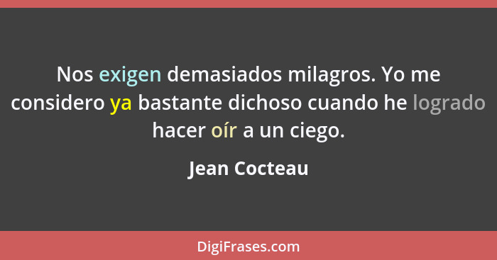 Nos exigen demasiados milagros. Yo me considero ya bastante dichoso cuando he logrado hacer oír a un ciego.... - Jean Cocteau