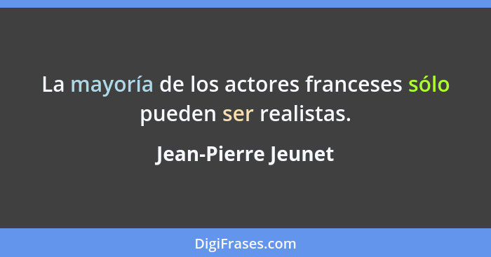 La mayoría de los actores franceses sólo pueden ser realistas.... - Jean-Pierre Jeunet
