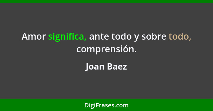 Amor significa, ante todo y sobre todo, comprensión.... - Joan Baez