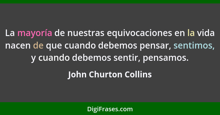 La mayoría de nuestras equivocaciones en la vida nacen de que cuando debemos pensar, sentimos, y cuando debemos sentir, pensamo... - John Churton Collins