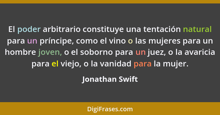 El poder arbitrario constituye una tentación natural para un príncipe, como el vino o las mujeres para un hombre joven, o el soborno... - Jonathan Swift