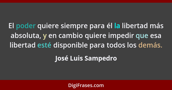 El poder quiere siempre para él la libertad más absoluta, y en cambio quiere impedir que esa libertad esté disponible para todos... - José Luis Sampedro