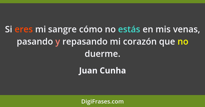 Si eres mi sangre cómo no estás en mis venas, pasando y repasando mi corazón que no duerme.... - Juan Cunha