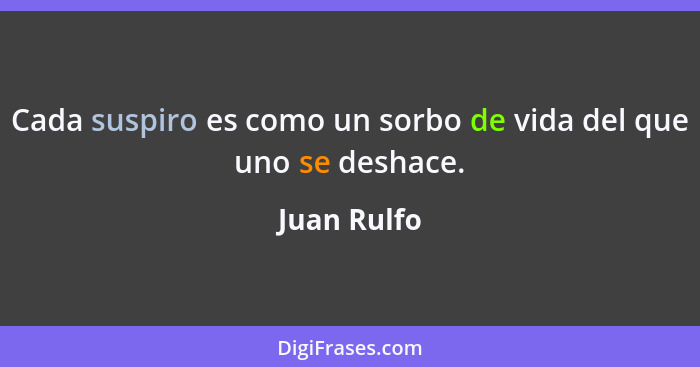 Cada suspiro es como un sorbo de vida del que uno se deshace.... - Juan Rulfo