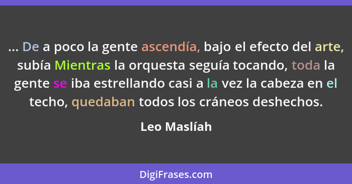 ... De a poco la gente ascendía, bajo el efecto del arte, subía Mientras la orquesta seguía tocando, toda la gente se iba estrellando ca... - Leo Maslíah