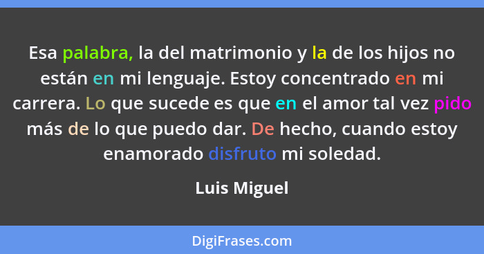 Esa palabra, la del matrimonio y la de los hijos no están en mi lenguaje. Estoy concentrado en mi carrera. Lo que sucede es que en el am... - Luis Miguel