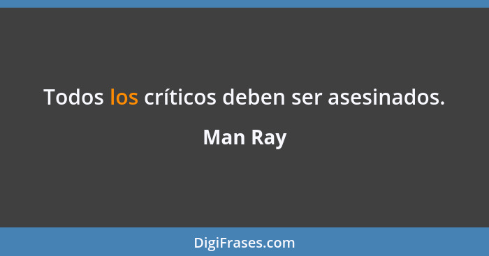 Todos los críticos deben ser asesinados.... - Man Ray