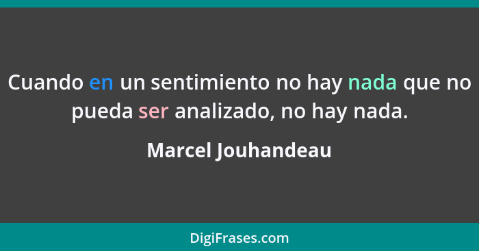 Cuando en un sentimiento no hay nada que no pueda ser analizado, no hay nada.... - Marcel Jouhandeau