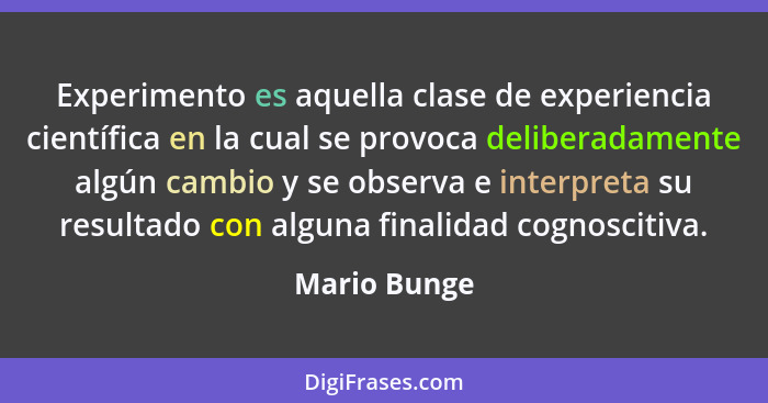 Experimento es aquella clase de experiencia científica en la cual se provoca deliberadamente algún cambio y se observa e interpreta su r... - Mario Bunge