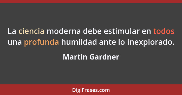 La ciencia moderna debe estimular en todos una profunda humildad ante lo inexplorado.... - Martin Gardner