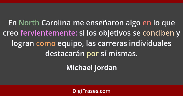 En North Carolina me enseñaron algo en lo que creo fervientemente: si los objetivos se conciben y logran como equipo, las carreras in... - Michael Jordan