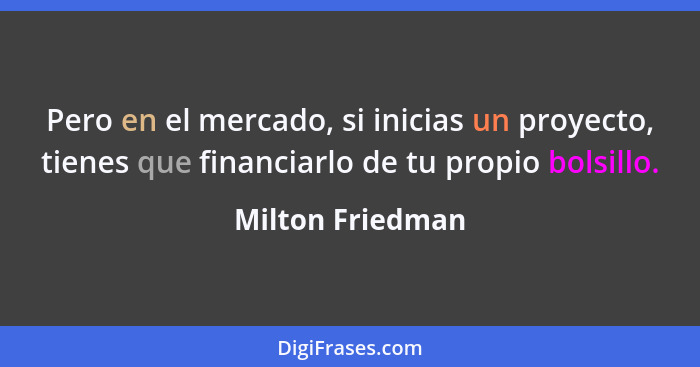 Pero en el mercado, si inicias un proyecto, tienes que financiarlo de tu propio bolsillo.... - Milton Friedman