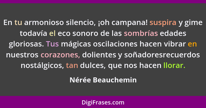 En tu armonioso silencio, ¡oh campana! suspira y gime todavía el eco sonoro de las sombrías edades gloriosas. Tus mágicas oscilacio... - Nérée Beauchemin