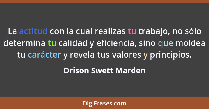 La actitud con la cual realizas tu trabajo, no sólo determina tu calidad y eficiencia, sino que moldea tu carácter y revela tus... - Orison Swett Marden