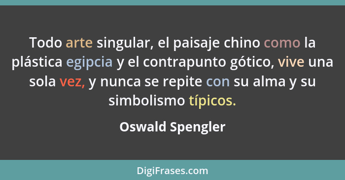 Todo arte singular, el paisaje chino como la plástica egipcia y el contrapunto gótico, vive una sola vez, y nunca se repite con su a... - Oswald Spengler