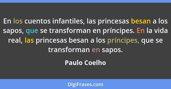 En los cuentos infantiles, las princesas besan a los sapos, que se transforman en príncipes. En la vida real, las princesas besan a los... - Paulo Coelho