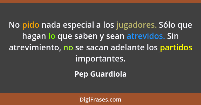 No pido nada especial a los jugadores. Sólo que hagan lo que saben y sean atrevidos. Sin atrevimiento, no se sacan adelante los partid... - Pep Guardiola