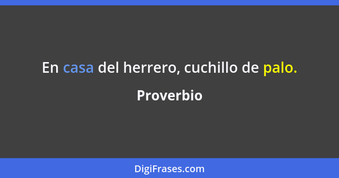 En casa del herrero, cuchillo de palo.... - Proverbio