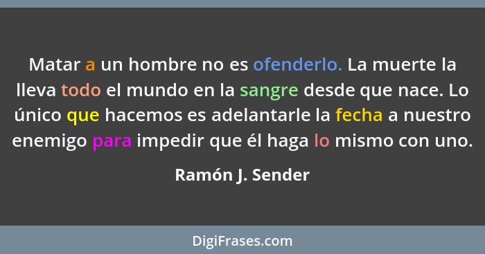 Matar a un hombre no es ofenderlo. La muerte la lleva todo el mundo en la sangre desde que nace. Lo único que hacemos es adelantarle... - Ramón J. Sender