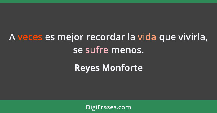 A veces es mejor recordar la vida que vivirla, se sufre menos.... - Reyes Monforte