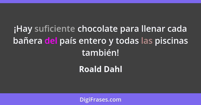 ¡Hay suficiente chocolate para llenar cada bañera del país entero y todas las piscinas también!... - Roald Dahl